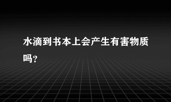 水滴到书本上会产生有害物质吗？