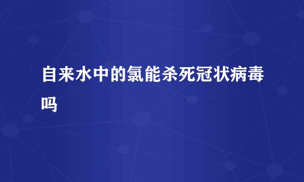 自来水中的氯能杀死冠状病毒吗
