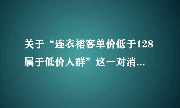 关于“连衣裙客单价低于128属于低价人群”这一对消费者的划分描述是否准确?