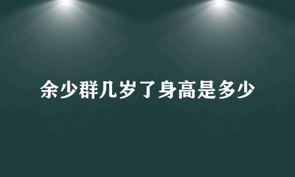 余少群几岁了身高是多少