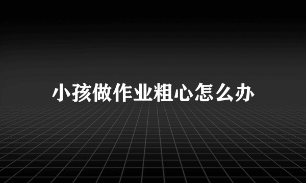小孩做作业粗心怎么办