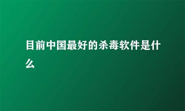 目前中国最好的杀毒软件是什么