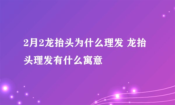 2月2龙抬头为什么理发 龙抬头理发有什么寓意