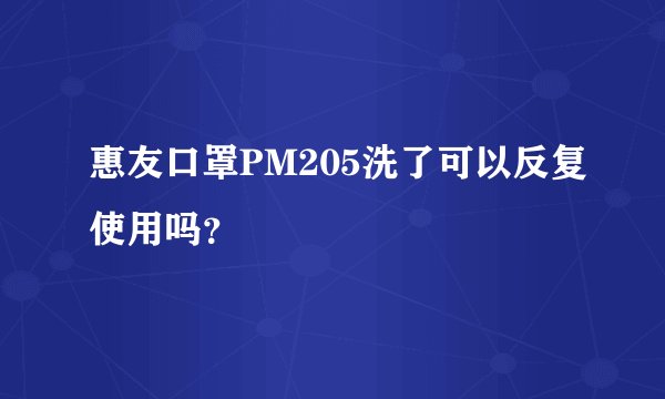 惠友口罩PM205洗了可以反复使用吗？