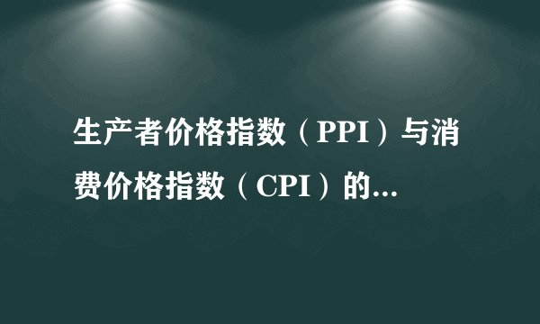 生产者价格指数(PPI)与消费价格指数(CPI)的计算公式以及它们的区别?