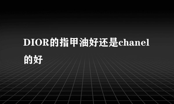 DIOR的指甲油好还是chanel的好