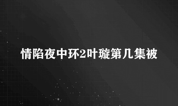 情陷夜中环2叶璇第几集被
