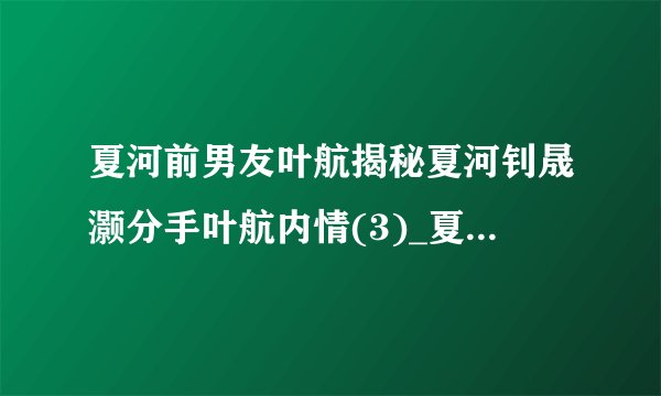 夏河前男友叶航揭秘夏河钊晟灏分手叶航内情(3)_夏河前男友叶航