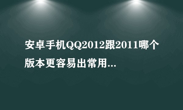 安卓手机QQ2012跟2011哪个版本更容易出常用？？？？