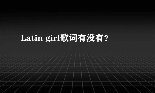 Latin girl歌词有没有？