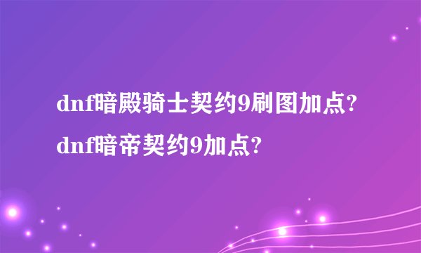 dnf暗殿骑士契约9刷图加点?dnf暗帝契约9加点?
