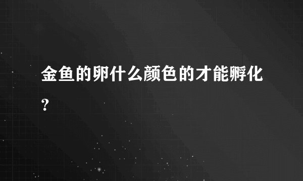 金鱼的卵什么颜色的才能孵化？