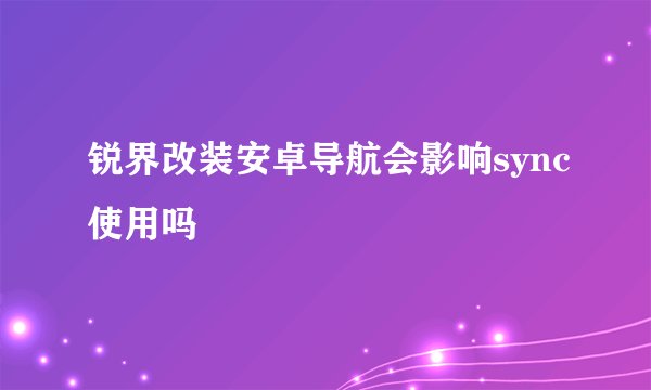 锐界改装安卓导航会影响sync使用吗