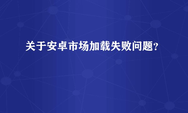 关于安卓市场加载失败问题？