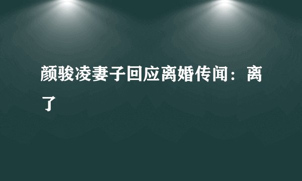 颜骏凌妻子回应离婚传闻：离了