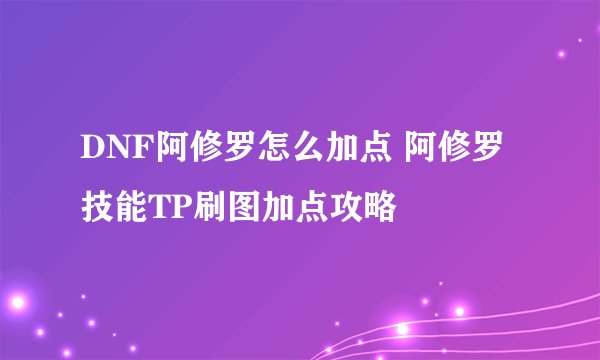 DNF阿修罗怎么加点 阿修罗技能TP刷图加点攻略