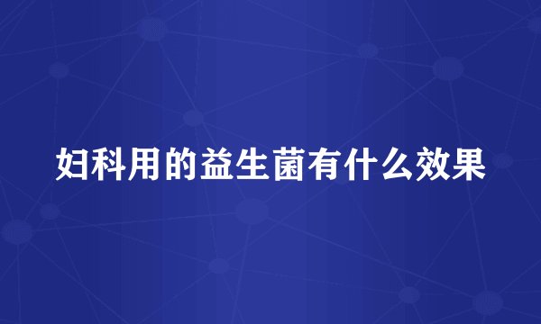 妇科用的益生菌有什么效果