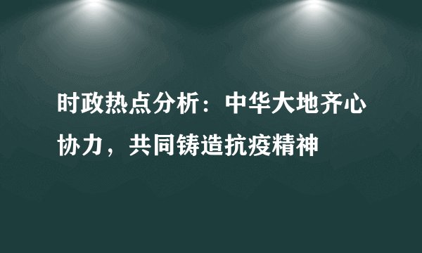 时政热点分析：中华大地齐心协力，共同铸造抗疫精神