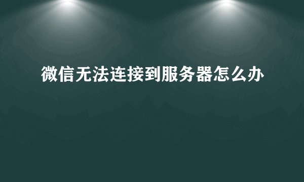 微信无法连接到服务器怎么办
