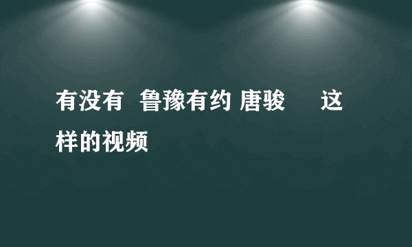 有没有  鲁豫有约 唐骏     这样的视频