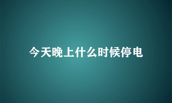 今天晚上什么时候停电