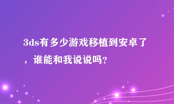 3ds有多少游戏移植到安卓了，谁能和我说说吗？