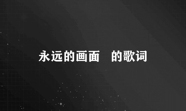 永远的画面   的歌词
