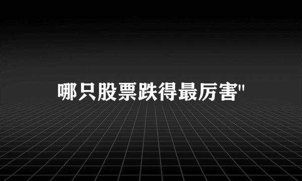 哪只股票跌得最厉害