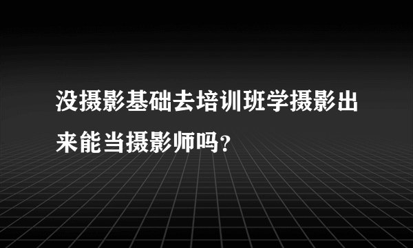 没摄影基础去培训班学摄影出来能当摄影师吗？