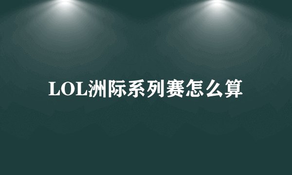 LOL洲际系列赛怎么算