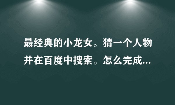 最经典的小龙女。猜一个人物并在百度中搜索。怎么完成这个任务啊？