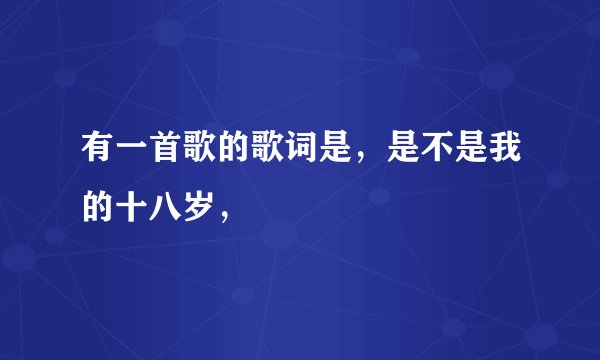 有一首歌的歌词是，是不是我的十八岁，