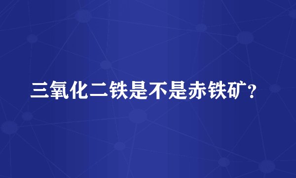 三氧化二铁是不是赤铁矿？