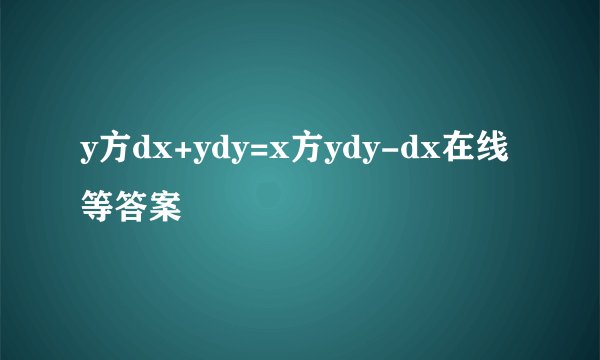 y方dx+ydy=x方ydy-dx在线等答案