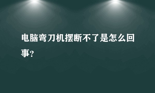 电脑弯刀机摆断不了是怎么回事？
