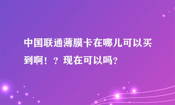 中国联通薄膜卡在哪儿可以买到啊！？现在可以吗？