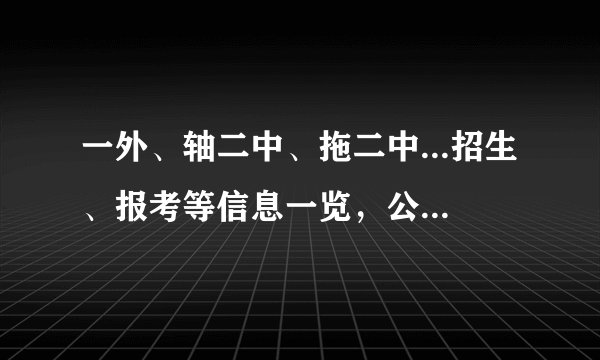 一外、轴二中、拖二中...招生、报考等信息一览，公办免费+老牌名校+自主招生，为孩子找到适合的~