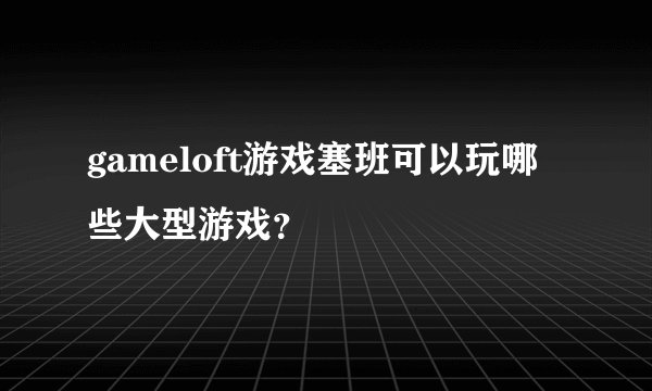 gameloft游戏塞班可以玩哪些大型游戏？