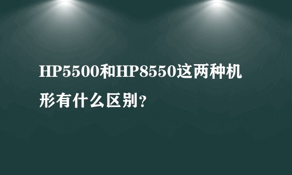 HP5500和HP8550这两种机形有什么区别？