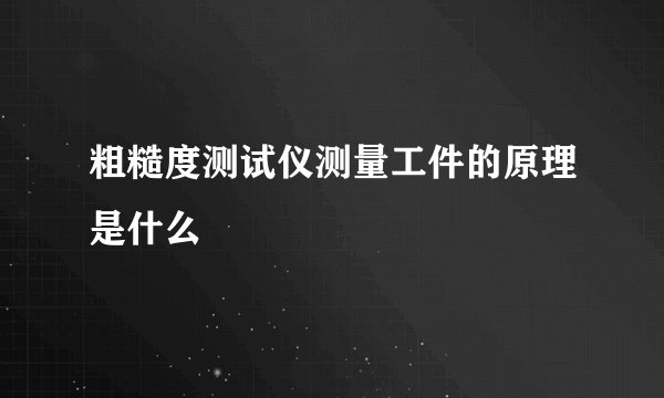 粗糙度测试仪测量工件的原理是什么