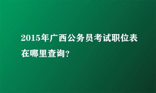 2015年广西公务员考试职位表在哪里查询？