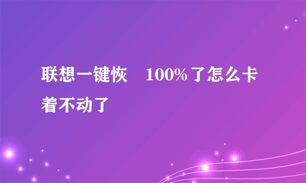 联想一键恢復100%了怎么卡着不动了