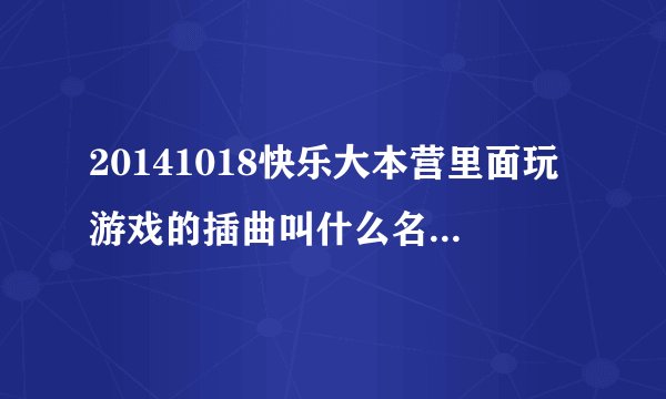 20141018快乐大本营里面玩游戏的插曲叫什么名字小孩子唱的