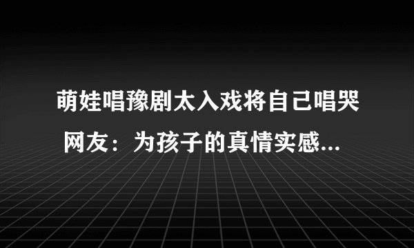 萌娃唱豫剧太入戏将自己唱哭 网友：为孩子的真情实感点赞！