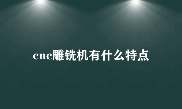 cnc雕铣机有什么特点