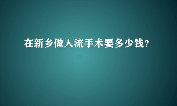 在新乡做人流手术要多少钱？