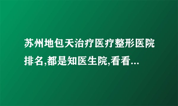 苏州地包天治疗医疗整形医院排名,都是知医生院,看看都是谁?