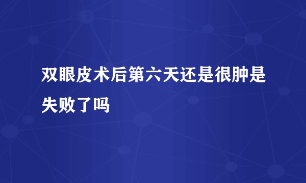双眼皮术后第六天还是很肿是失败了吗