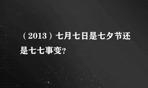（2013）七月七日是七夕节还是七七事变？