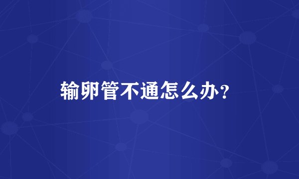输卵管不通怎么办？
